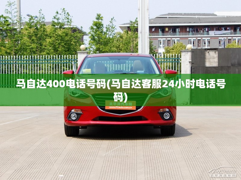 马自达400电话号码(马自达客服24小时电话号码)