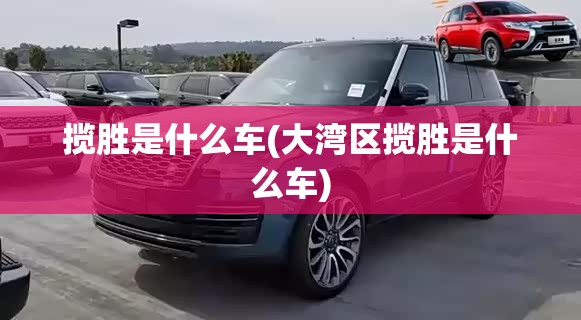 揽胜是什么车(大湾区揽胜是什么车)