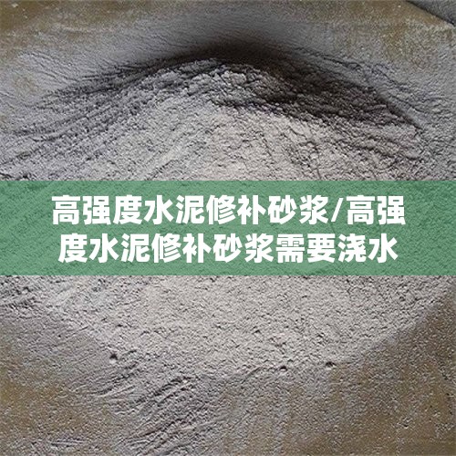 高强度水泥修补砂浆/高强度水泥修补砂浆需要浇水吗 高强度水泥修补砂浆/高强度水泥修补砂浆需要浇水吗