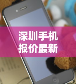 深圳手机报价最新报价/深圳手机报价最新报价查询