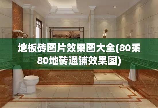 地板砖图片效果图大全(80乘80地砖通铺效果图)