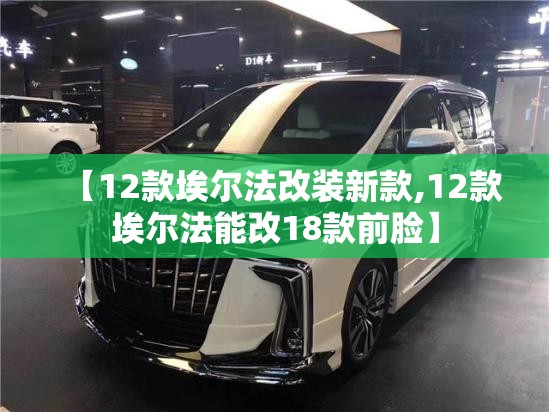 【12款埃尔法改装新款,12款埃尔法能改18款前脸】 【12款埃尔法改装新款,12款埃尔法能改18款前脸】