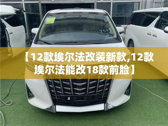 【12款埃尔法改装新款,12款埃尔法能改18款前脸】 【12款埃尔法改装新款,12款埃尔法能改18款前脸】