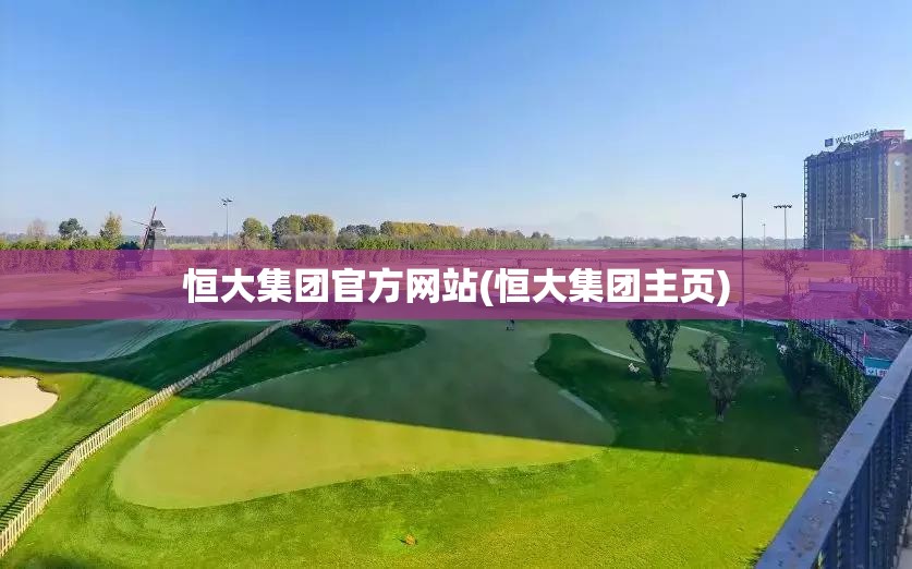 恒大集团官方网站(恒大集团主页) 恒大集团官方网站(恒大集团主页)