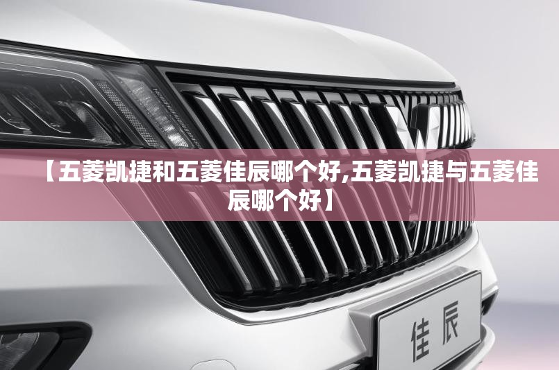 【五菱凯捷和五菱佳辰哪个好,五菱凯捷与五菱佳辰哪个好】 【五菱凯捷和五菱佳辰哪个好,五菱凯捷与五菱佳辰哪个好】