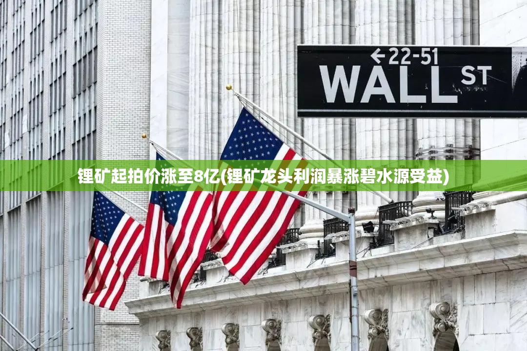 锂矿起拍价涨至8亿(锂矿龙头利润暴涨碧水源受益) 锂矿起拍价涨至8亿(锂矿龙头利润暴涨碧水源受益)