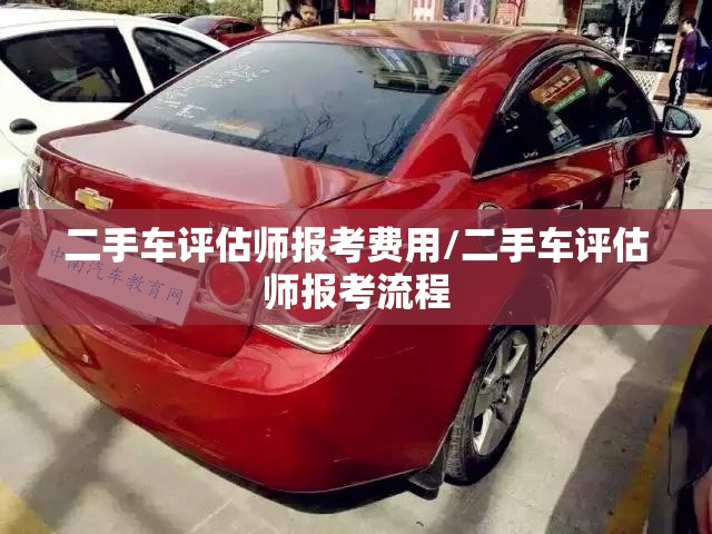 二手车评估师报考费用/二手车评估师报考流程 二手车评估师报考费用/二手车评估师报考流程