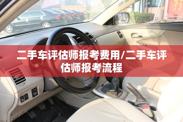 二手车评估师报考费用/二手车评估师报考流程 二手车评估师报考费用/二手车评估师报考流程
