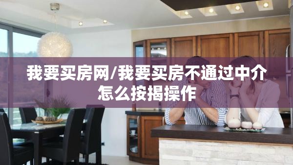 我要买房网/我要买房不通过中介怎么按揭操作 我要买房网/我要买房不通过中介怎么按揭操作