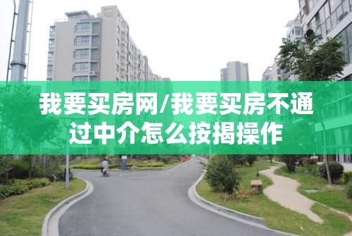 我要买房网/我要买房不通过中介怎么按揭操作 我要买房网/我要买房不通过中介怎么按揭操作