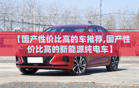【国产性价比高的车推荐,国产性价比高的新能源纯电车】 【国产性价比高的车推荐,国产性价比高的新能源纯电车】