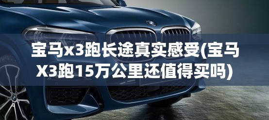 宝马x3跑长途真实感受(宝马X3跑15万公里还值得买吗)