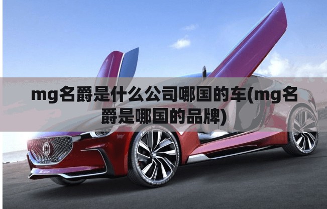mg名爵是什么公司哪国的车(mg名爵是哪国的品牌)