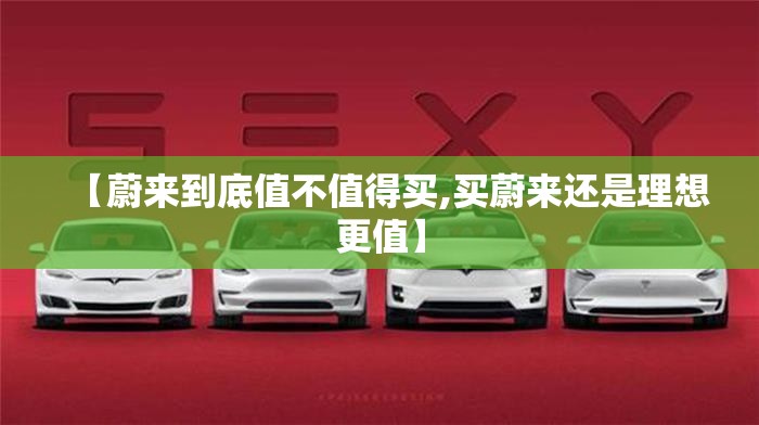 【蔚来到底值不值得买,买蔚来还是理想更值】