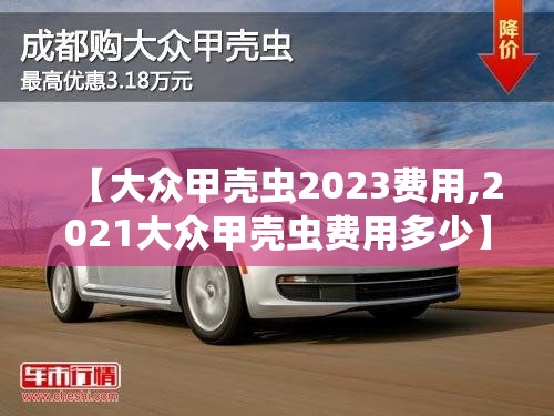 【大众甲壳虫2023费用,2021大众甲壳虫费用多少】 【大众甲壳虫2023费用,2021大众甲壳虫费用多少】