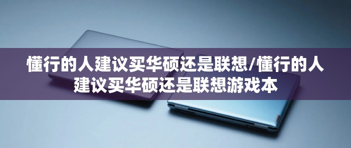 懂行的人建议买华硕还是联想/懂行的人建议买华硕还是联想游戏本