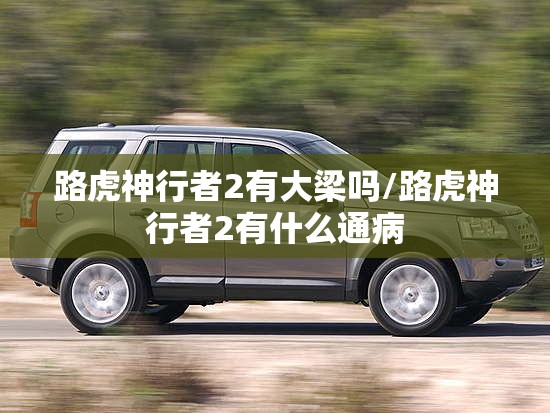 路虎神行者2有大梁吗/路虎神行者2有什么通病 路虎神行者2有大梁吗/路虎神行者2有什么通病