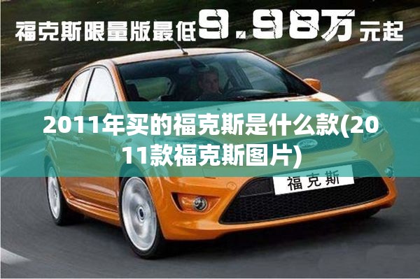 2011年买的福克斯是什么款(2011款福克斯图片) 2011年买的福克斯是什么款(2011款福克斯图片)