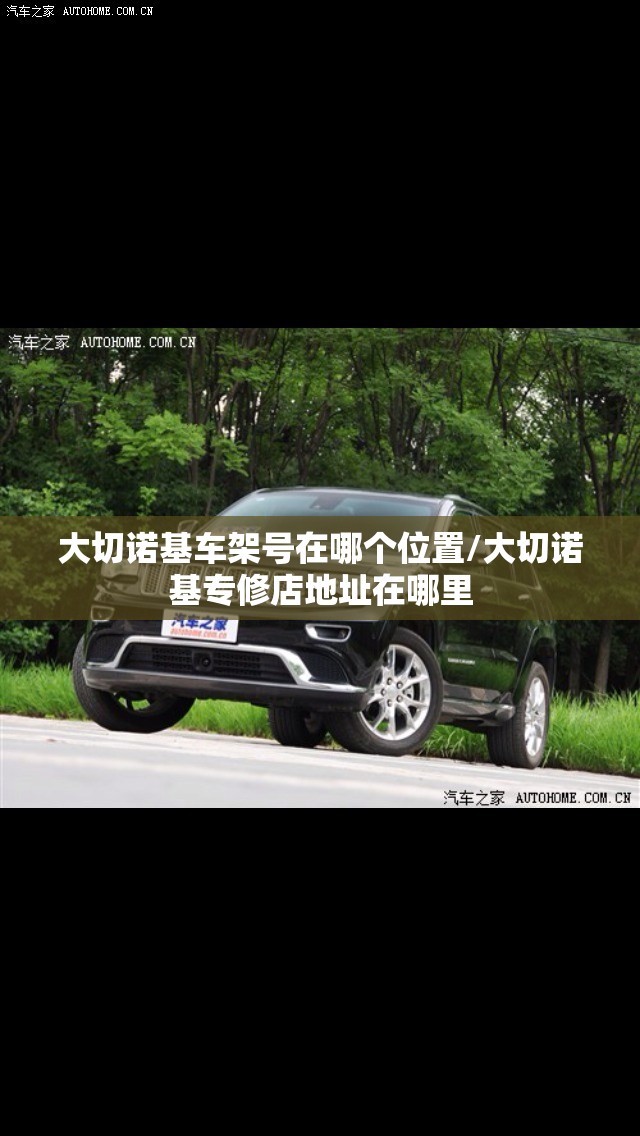 大切诺基车架号在哪个位置/大切诺基专修店地址在哪里 大切诺基车架号在哪个位置/大切诺基专修店地址在哪里