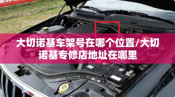 大切诺基车架号在哪个位置/大切诺基专修店地址在哪里 大切诺基车架号在哪个位置/大切诺基专修店地址在哪里