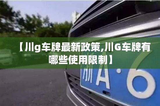 【川g车牌最新政策,川G车牌有哪些使用限制】 【川g车牌最新政策,川G车牌有哪些使用限制】