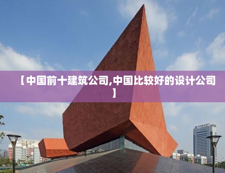 【中国前十建筑公司,中国比较好的设计公司】 【中国前十建筑公司,中国比较好的设计公司】