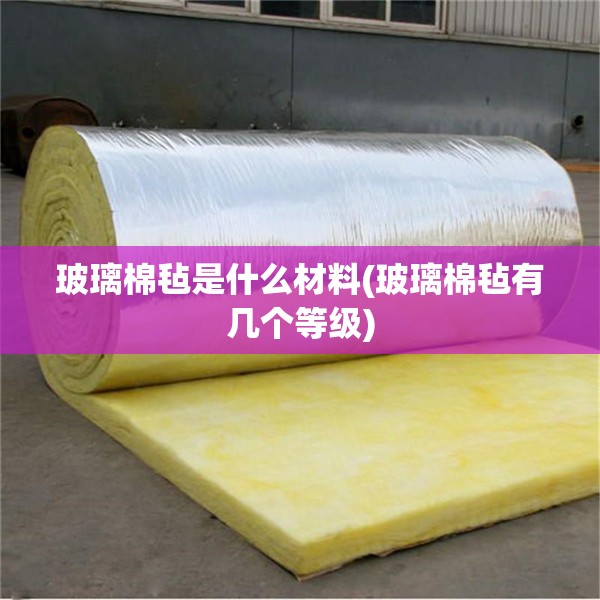 玻璃棉毡是什么材料(玻璃棉毡有几个等级) 玻璃棉毡是什么材料(玻璃棉毡有几个等级)