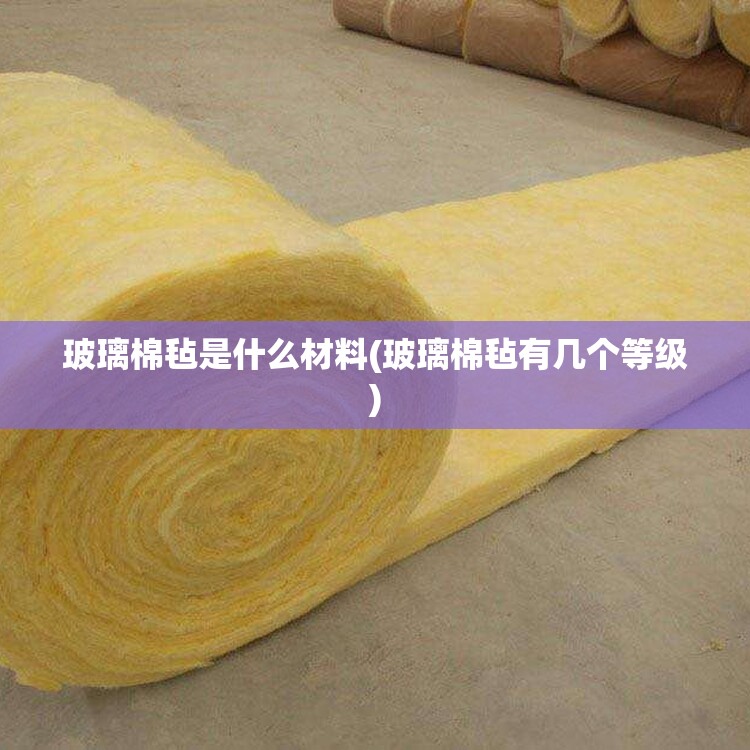 玻璃棉毡是什么材料(玻璃棉毡有几个等级) 玻璃棉毡是什么材料(玻璃棉毡有几个等级)