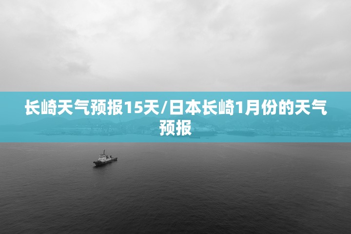 长崎天气预报15天/日本长崎1月份的天气预报 长崎天气预报15天/日本长崎1月份的天气预报