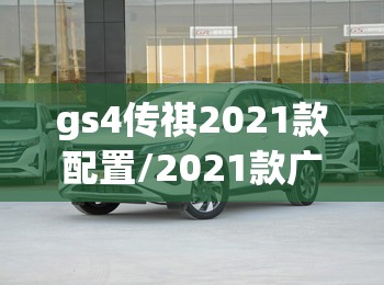 gs4传祺2021款配置/2021款广汽传祺gs4参数 gs4传祺2021款配置/2021款广汽传祺gs4参数