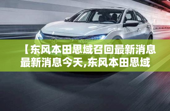 【东风本田思域召回最新消息最新消息今天,东风本田思域停产了吗】 【东风本田思域召回最新消息最新消息今天,东风本田思域停产了吗】