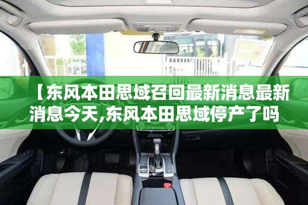 【东风本田思域召回最新消息最新消息今天,东风本田思域停产了吗】 【东风本田思域召回最新消息最新消息今天,东风本田思域停产了吗】