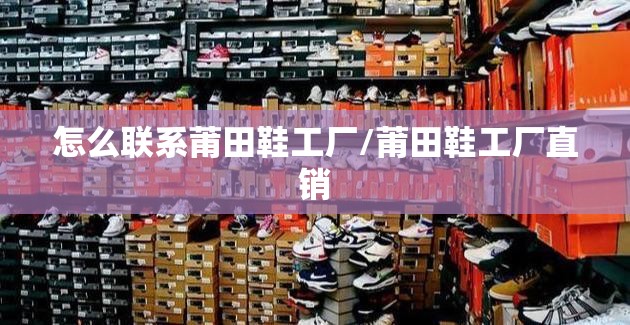 怎么联系莆田鞋工厂/莆田鞋工厂直销 怎么联系莆田鞋工厂/莆田鞋工厂直销