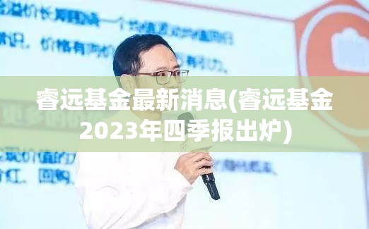 睿远基金最新消息(睿远基金2023年四季报出炉)