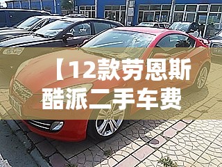 【12款劳恩斯酷派二手车费用,12款劳恩斯酷派二手车费用是多少】