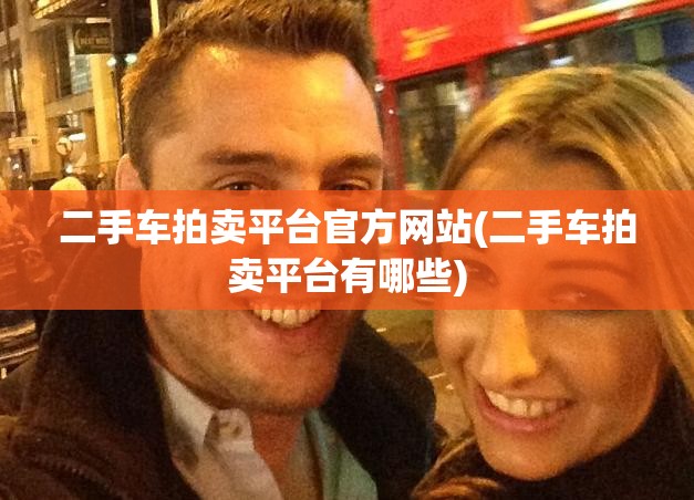二手车拍卖平台官方网站(二手车拍卖平台有哪些) 二手车拍卖平台官方网站(二手车拍卖平台有哪些)
