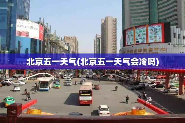 北京五一天气(北京五一天气会冷吗) 北京五一天气(北京五一天气会冷吗)