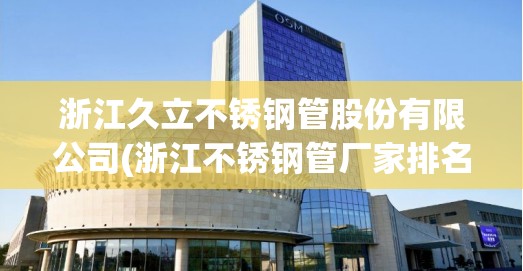 浙江久立不锈钢管股份有限公司(浙江不锈钢管厂家排名)