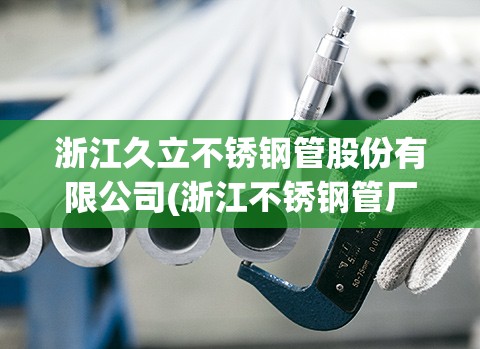 浙江久立不锈钢管股份有限公司(浙江不锈钢管厂家排名)