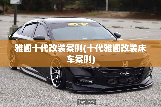 雅阁十代改装案例(十代雅阁改装床车案例)