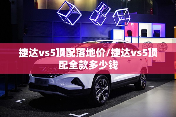 捷达vs5顶配落地价/捷达vs5顶配全款多少钱