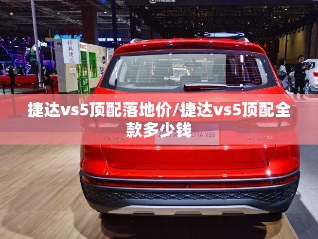 捷达vs5顶配落地价/捷达vs5顶配全款多少钱