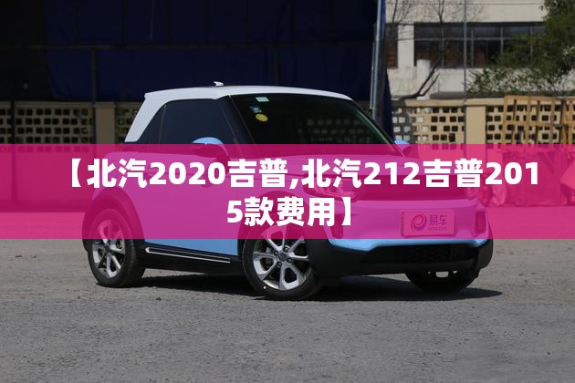 【北汽2020吉普,北汽212吉普2015款费用】