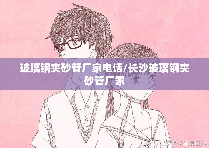 玻璃钢夹砂管厂家电话/长沙玻璃钢夹砂管厂家 玻璃钢夹砂管厂家电话/长沙玻璃钢夹砂管厂家