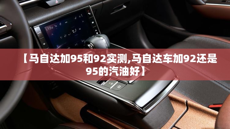 【马自达加95和92实测,马自达车加92还是95的汽油好】