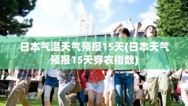 日本气温天气预报15天(日本天气预报15天穿衣指数) 日本气温天气预报15天(日本天气预报15天穿衣指数)