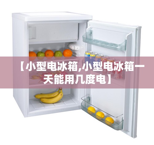 【小型电冰箱,小型电冰箱一天能用几度电】 【小型电冰箱,小型电冰箱一天能用几度电】