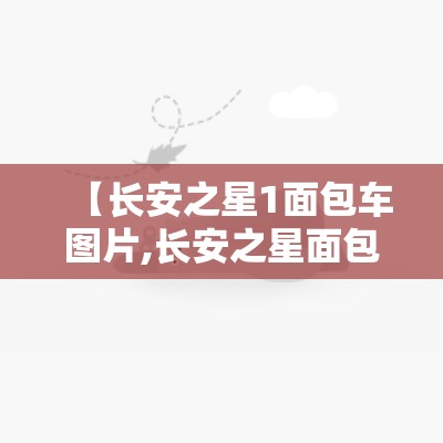 【长安之星1面包车图片,长安之星面包车2026款对比图】 【长安之星1面包车图片,长安之星面包车2026款对比图】