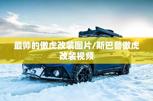 最帅的傲虎改装图片/斯巴鲁傲虎改装视频 最帅的傲虎改装图片/斯巴鲁傲虎改装视频