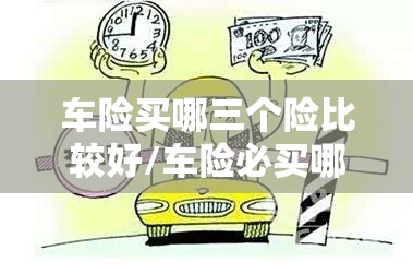 车险买哪三个险比较好/车险必买哪三个 车险买哪三个险比较好/车险必买哪三个